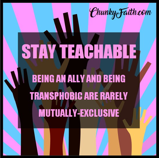 STAY TEACHABLE: being an ally and being transphobic are rarely mutually-exclusive. 